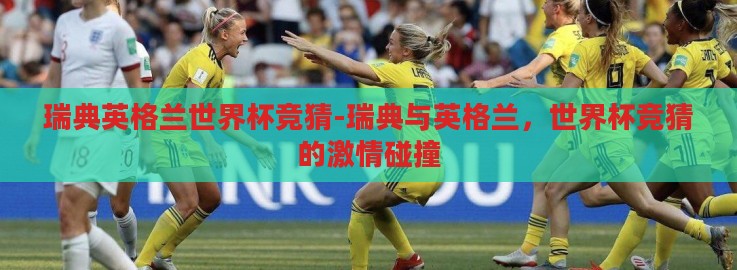 瑞典英格兰世界杯竞猜-瑞典与英格兰,世界杯竞猜的激情碰撞 瑞典英格兰世界杯竞猜-瑞典与英格兰,世界杯竞猜的激情碰撞