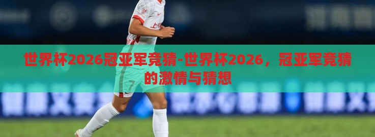 世界杯2026冠亚军竞猜-世界杯2026,冠亚军竞猜的激情与猜想 世界杯2026冠亚军竞猜-世界杯2026,冠亚军竞猜的激情与猜想