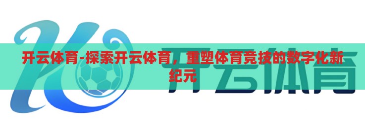 开云体育-探索开云体育,重塑体育竞技的数字化新纪元 开云体育-探索开云体育,重塑体育竞技的数字化新纪元