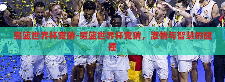 男篮世界杯竞猜-男篮世界杯竞猜,激情与智慧的碰撞 男篮世界杯竞猜-男篮世界杯竞猜,激情与智慧的碰撞